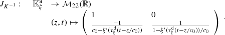 $$ \begin{array}{ll}{J}_{{K}^{-1}}:\enspace \hspace{1em}{\mathbb{K}}_{\xi }^{\mathrm{a}}& \to {\mathcal{M}}_{\mathrm{2,2}}(\mathbb{R})\\ & (z,t)\mapsto \left(\begin{array}{ll}1& 0\\ \frac{-1}{{c}_0-{\xi }^\mathrm{\prime}({\tau }_{\xi }^{\mathrm{d}}(t-z/{c}_0))}& \frac{1}{1-{\xi }^\mathrm{\prime}({\tau }_{\xi }^{\mathrm{d}}(t-z/{c}_0))/{c}_0}\end{array}\right)\end{array}. $$