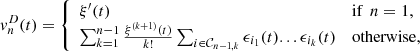 $$ {v}_n^D(t)=\left\{\begin{array}{ll}{\xi }^\mathrm{\prime}(t)& \mathrm{if}\enspace n=1,\\ \sum_{k=1}^{n-1} \frac{{\xi }^{(k+1)}(t)}{k!}\sum_{i\in {\mathcal{C}}_{n-1,k}} {\epsilon }_{{i}_1}(t)...{\epsilon }_{{i}_k}(t)& \mathrm{otherwise},\end{array}\right. $$