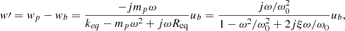 $$ {w\prime}={w}_p-{w}_b=\frac{-j{m}_p\omega }{{k}_{{eq}}-{m}_p{\omega }^2+{j\omega }{R}_{\mathrm{eq}}}{u}_b=\frac{{j\omega }/{\omega }_0^2}{1-{\omega }^2/{\omega }_0^2+2{j\xi }{\omega /\omega }_0}{u}_b, $$