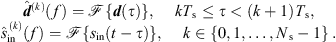 $$ \begin{array}{c}{\widehat{{d}}}^{(k)}(f)=\mathcal{F}\{{d}(\tau )\},\enspace \hspace{1em}k{T}_{\mathrm{s}}\le \tau < (k+1){T}_{\mathrm{s}},\\ {\widehat{s}}_{\mathrm{in}}^{\enspace (k)}(f)=\mathcal{F}\{{s}_{\mathrm{in}}(t-\tau )\},\enspace \hspace{1em}k\in \{\mathrm{0,1},\dots,{N}_{\mathrm{s}}-1\}\enspace.\end{array} $$