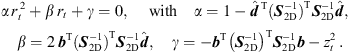 $$ \alpha \enspace {r}_t^{\enspace 2}+\beta \enspace {r}_t+\gamma =0,\enspace \hspace{1em}\mathrm{with}\hspace{1em}\alpha =1-{\widehat{{d}}}^{\enspace \mathrm{T}}({{S}}_{2\mathrm{D}}^{-1}{)}^{\mathrm{T}}{{S}}_{2\mathrm{D}}^{-1}\widehat{{d}},\hspace{1em}\beta =2\enspace {{b}}^{\mathrm{T}}({{S}}_{2\mathrm{D}}^{-1}{)}^{\mathrm{T}}{{S}}_{2\mathrm{D}}^{-1}\widehat{{d}},\hspace{1em}\gamma =-{{b}}^{\mathrm{T}}{\left({{S}}_{2\mathrm{D}}^{-1}\right)}^{\mathrm{T}}{{S}}_{2\mathrm{D}}^{-1}{b}-{z}_t^2\enspace. $$