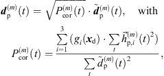 $$ {{d}}_{\mathrm{p}}^{(m)}(t)=\sqrt{{P}_{\mathrm{cor}}^{(m)}(t)}\middot {\stackrel{\tilde }{{d}}}_{\mathrm{p}}^{(m)}(t),\hspace{1em}\mathrm{with}\hspace{1em}{P}_{\mathrm{cor}}^{(m)}(t)=\frac{\sum_{i=1}^3 ({g}_i({{x}}_{\mathrm{d}})\middot \sum_t {\vec{h}}_{\mathrm{p},i}^{(m)}(t{)}^2)}{\sum_t {\mathop{d}\limits^\tilde}_{\mathrm{p}}^{(m)}(t{)}^2}, $$