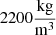 $ 2200\frac{\mathrm{kg}}{{\mathrm{m}}^3}$
