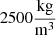 $ 2500\frac{\mathrm{kg}}{{\mathrm{m}}^3}$