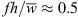 $ fh/\bar{w}\approx 0.5$