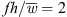 $ {fh}/\bar{w}\approx 0.5$