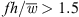 $ {fh}/\bar{w}>1.5$
