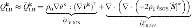 $$ {Q}_{\mathrm{LH}}^{\mathrm{ic}}\approx {\mathop{Q}\limits^\tilde}_{\mathrm{LH}}^{\mathrm{ic}}=\underset{{\mathop{Q}\limits^\tilde}_{\mathrm{LH},\mathrm{RES}}^{\mathrm{ic}}}{\underbrace{{\rho }_0\nabla {\stackrel{\tilde }{{v}}}^{\mathrm{ic}}:(\nabla {\stackrel{\tilde }{{v}}}^{\mathrm{ic}}{)}^{\mathrm{T}}}}+\underset{{\mathop{Q}\limits^\tilde}_{\mathrm{LH},\mathrm{SGS}}^{\mathrm{ic}}}{\underbrace{\nabla \cdot \left(\nabla \cdot \left(-2{\rho }_0{\nu }_{\mathrm{SGS}}[\stackrel{\tilde }{{S}}{]}^{\mathrm{ic}}\right)\right)}} $$