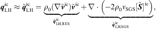 $$ {{q}}_{\mathrm{LH}}^{\mathrm{ic}}\approx {\stackrel{\tilde }{{q}}}_{\mathrm{LH}}^{\mathrm{ic}}=\underset{{\stackrel{\tilde }{{q}}}_{\mathrm{LH},\mathrm{RES}}^{\mathrm{ic}}}{\underbrace{{\rho }_0(\nabla {\stackrel{\tilde }{{v}}}^{\mathrm{ic}}){\stackrel{\tilde }{{v}}}^{\mathrm{ic}}}}+\underset{{\stackrel{\tilde }{{q}}}_{\mathrm{LH},\mathrm{SGS}}^{\mathrm{ic}}}{\underbrace{\nabla \cdot \left(-2{\rho }_0{\nu }_{\mathrm{SGS}}[\stackrel{\tilde }{{S}}{]}^{\mathrm{ic}}\right)}}, $$