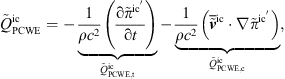 $$ {\mathop{Q}\limits^\tilde}_{\mathrm{PCWE}}^{\mathrm{ic}}=-\underset{{\mathop{Q}\limits^\tilde}_{\mathrm{PCWE},\mathrm{t}}^{\mathrm{ic}}}{\underbrace{\frac{1}{\rho {c}^2}\left(\frac{\mathrm{\partial }{\stackrel{\tilde }{\pi }}^{{\mathrm{ic}}^\mathrm{\prime}}}{\mathrm{\partial }t}\right)}}-\underset{{\mathop{Q}\limits^\tilde}_{\mathrm{PCWE},\mathrm{c}}^{\mathrm{ic}}}{\underbrace{\frac{1}{\rho {c}^2}\left({\overline{\stackrel{\tilde }{{v}}}}^{\mathrm{ic}}\cdot \nabla {\stackrel{\tilde }{\pi }}^{{\mathrm{ic}}^\mathrm{\prime}}\right)}}, $$