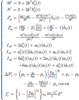 $$ \left\{\begin{array}{ll}& \enspace {M}^\mathrm{\prime}=9+2{k}^2{b}_0^2(t)\\ & \enspace {N}^\mathrm{\prime}=3+2{k}^2{b}_0^2(t)\\ & \enspace {Z}_{\beta }^\mathrm{\prime}=\left[\frac{6{N}^\mathrm{\prime}-{M}^\mathrm{\prime}}{{M}^\mathrm{\prime}}-\frac{4{k}^2{b}_0^2(t){N}^\mathrm{\prime}}{{\left({M}^\mathrm{\prime}\right)}^2}\right]{\dot{b}}_0(t)-\frac{{k}^3\omega {b}_0^4(t)}{{M}^\mathrm{\prime}}\\ & \enspace {Z}_{\varpi }^\mathrm{\prime}=\left(\frac{6{N}^\mathrm{\prime}}{{M}^\mathrm{\prime}}-2\right)\frac{{\dot{b}}_0^2(t)}{{b}_0(t)}+\left(\frac{2{N}^\mathrm{\prime}}{{M}^\mathrm{\prime}}-1\right){\ddot{b}}_0(t)\\ & \enspace -\frac{8{k}^2{b}_0(t){\dot{b}}_0^2(t){N}^\mathrm{\prime}}{{\left({M}^\mathrm{\prime}\right)}^2}-\frac{2{k}^3\omega {b}_0^3(t){\dot{b}}_0(t)}{{M}^\mathrm{\prime}}\\ & \enspace {I}_{a0}=2{\dot{a}}_0^2(t)+{a}_0(t){\ddot{a}}_0(t)\\ & \enspace {I}_{a1}={a}_0^3(t)\left[2{\dot{a}}_0(t){a}_2(t)+{a}_0(t){\dot{a}}_2(t)\right]\\ & \enspace {I}_{a2}=6{\dot{a}}_0^2(t){a}_2(t)+2{a}_0(t){\ddot{a}}_0(t){a}_2(t)\\ & \enspace +6{a}_0(t){\dot{a}}_0(t){\dot{a}}_2(t)+{a}_0^2(t){\ddot{a}}_2(t)\\ & \enspace \Delta {P}_1^\mathrm{\prime}=\left({p}_0+\frac{2\sigma }{{R}_{\beta 0}}-{p}_{\mathrm{v}}\right){\left[\frac{{R}_{\beta 0}}{{b}_0(t)}\right]}^{3\gamma }+{p}_{\mathrm{v}}-{p}_0\\ & \enspace -\frac{2\sigma }{{b}_0(t)}-\frac{4\eta {\dot{b}}_0(t)}{{b}_0(t)}-{p}_{\mathrm{a}}\mathrm{cos}{\omega t}\\ & \enspace {f}_{\mathrm{e}}^\mathrm{\prime}=\left\{1-{\left[\frac{{R}_{\beta 0}}{{b}_0(t)}\right]}^{3\gamma }\right\}{\epsilon }_0\frac{{\left({\epsilon }_{\mathrm{r}l}-1\right)}^2}{3}{E}^2.\end{array}\right. $$