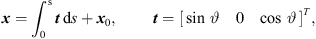$$ {x}={\int }_0^{\mathrm{s}}{t}\enspace \mathrm{d}s+{{x}}_0,\enspace \hspace{1em}\hspace{1em}{t}={\left[\begin{array}{ccc}\mathrm{sin}\enspace \vartheta & 0& \mathrm{cos}\enspace \vartheta \end{array}\right]}^T, $$