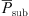 $ {\bar{P}}_{\mathrm{sub}}$