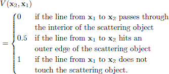 $$ \begin{aligned}&V(\mathbf{x}_2,\mathbf{x}_1) \nonumber \\&= {\left\{ \begin{array}{ll} 0&\text{ if the line from} \mathbf{x}_1 \text{ to } \mathbf{x}_2 \text{ passes through}\\&\text{ the interior of the scattering object}\\ 0.5&\text{ if the line from} \mathbf{x}_1 \text{ to } \mathbf{x}_2 \text{ hits an}\\&\text{outer edge of the scattering object} \\ 1&\text{ if the line from} \mathbf{x}_1 \text{ to } \mathbf{x}_2 \text{ does not}\\&\text{ touch the scattering object}.\\ \end{array}\right.} \end{aligned} $$