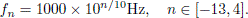 $$ \begin{aligned} f_n = 1000 \times 10^{n/10}\mathrm{Hz},\ \ \ n \in [-13,4]. \end{aligned} $$