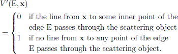 $$ \begin{aligned}&V^{\prime }(\mathrm{E},\mathbf{x}) \\&= {\left\{ \begin{array}{ll} 0&\text{ if} \text{ the} \text{ line} \text{ from} \text{ x} \text{ to} \text{ some} \text{ inner} \text{ point} \text{ of} \text{ the}\\&\text{ edge} \text{ E} \text{ passes} \text{ through} \text{ the} \text{ scattering} \text{ object} \\ 1&\text{ if} \text{ no} \text{ line} \text{ from} \text{ x} \text{ to} \text{ any} \text{ point} \text{ of} \text{ the} \text{ edge}\\&\text{ E} \text{ passes} \text{ through} \text{ the} \text{ scattering} \text{ object}. \nonumber \\ \end{array}\right.} \end{aligned} $$