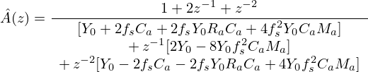 $$ {\hat {A}}(z) = \frac {1 + 2z^{-1} + z^{-2}}{\begin {array}{c}[Y_0 + 2f_s C_a + 2f_sY_0R_aC_a + 4f_s^2Y_0C_aM_a] \\ +\, z^{-1}[2Y_0 - 8Y_0f_s^2C_aM_a] \\ +\, z^{-2}[Y_0 - 2f_s C_a - 2f_sY_0R_aC_a + 4Y_0f_s^2C_aM_a]\end {array}} \ \ \ \ \ \ \ \ \ $$