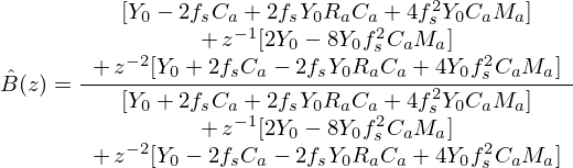$$ {\hat {B}}(z) = \frac {\begin {array}{c}[Y_0 - 2f_sC_a + 2f_sY_0R_aC_a + 4f_s^2 Y_0 C_aM_a] \\ +\, z^{-1}[2Y_0 - 8Y_0f_s^2C_aM_a] \\ +\, z^{-2}[Y_0 + 2f_sC_a - 2f_sY_0R_aC_a + 4Y_0f_s^2C_aM_a]\end {array}}{\begin {array}{c}[Y_0 + 2f_s C_a + 2f_sY_0R_aC_a + 4f_s^2Y_0C_aM_a]\\ +\, z^{-1}[2Y_0 - 8Y_0f_s^2C_aM_a] \\ +\, z^{-2}[Y_0 - 2f_s C_a - 2f_sY_0R_aC_a + 4Y_0f_s^2C_aM_a]\end {array}} $$