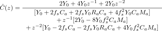 $$ {\hat {C}}(z) = \frac {2Y_0 + 4Y_0 z^{-1} + 2Y_0z^{-2}}{\begin {array}{c}[Y_0 + 2f_s C_a + 2f_sY_0R_aC_a + 4f_s^2Y_0C_aM_a]\\ +\, z^{-1}[2Y_0 - 8Y_0f_s^2C_aM_a]\\ +\, z^{-2}[Y_0 - 2f_s C_a - 2f_sY_0R_aC_a + 4Y_0f_s^2C_aM_a]\end {array}} $$