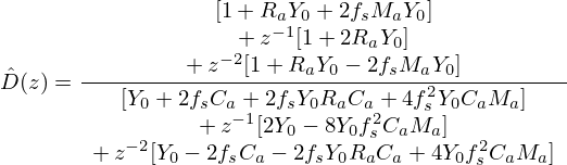 $$ {\hat {D}}(z) = \frac {\begin {array}{c}[1 + R_aY_0 + 2f_sM_aY_0] \\ +\, z^{-1}[1 + 2R_aY_0] \\ +\, z^{-2}[1 + R_aY_0 - 2f_sM_aY_0]\end {array}}{\begin {array}{c}[Y_0 + 2f_s C_a + 2f_sY_0R_aC_a + 4f_s^2Y_0C_aM_a]\\ +\, z^{-1}[2Y_0 - 8Y_0f_s^2C_aM_a] \\ +\, z^{-2}[Y_0 - 2f_s C_a - 2f_sY_0R_aC_a + 4Y_0f_s^2C_aM_a]\end {array}} $$