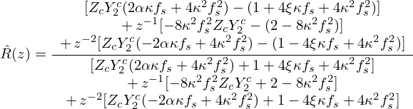$$ {\hat {R}}(z) = \frac {\begin {array}{c}[Z_c Y_2^c(2\alpha \kappa f_s + 4 \kappa ^2 f_s^2) - (1 + 4\xi \kappa f_s + 4 \kappa ^2 f_s^2)]\\ +\, z^{-1}[-8\kappa ^2f_s^2 Z_cY_2^c - (2 - 8 \kappa ^2 f_s^2)]\\ +\, z^{-2}[Z_cY_2^c (-2\alpha \kappa f_s + 4 \kappa ^2 f_s^2) - (1 - 4\xi \kappa f_s + 4 \kappa ^2 f_s^2)]\end {array}}{\begin {array}{c}[Z_cY_2^c(2\alpha \kappa f_s + 4\kappa ^2 f_s^2) + 1 + 4\xi \kappa f_s + 4 \kappa ^2 f_s^2]\\ +\, z^{-1}[-8 \kappa ^2 f_s^2 Z_cY_2^c + 2 - 8\kappa ^2f_s^2]\\ +\, z^{-2}[Z_cY_2^c (-2\alpha \kappa f_s + 4 \kappa ^2 f_s^2) + 1 - 4\xi \kappa f_s + 4\kappa ^2f_s^2]\end {array}} \ \ \ \ \ \ \ \ \ $$