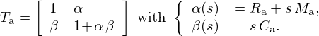 $$ T_{\mathrm {a}} =\left [\begin {array}{ll} 1 &\alpha \\ \beta &1 \!+\! \alpha \, \beta \end {array}\right ] \mathrm {\ with\ } \left\{ \begin {array}{ll} \alpha (s) &= R_{\mathrm {a}} + s\, M_{\mathrm {a}}, \\ \beta (s) &= s\,C_{\mathrm {a}}. \end {array} \right . $$
