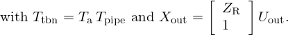 $$ \mathrm {\ with\ } T_{\mathrm {tbn}} = T_{\mathrm {a}} \,T_{\mathrm {pipe}} \mathrm {\ and\ } X_{\mathrm {out}} = \left [\begin {array}{l} Z_{\mathrm {R}} \\ 1 \end {array}\right ] U_{\mathrm {out}}. $$