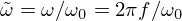 $ \tilde \omega = \omega /\omega _0 = 2\pi f/\omega _0 $