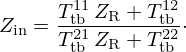 $$ Z_{\mathrm {in}} = \frac {T_{\mathrm {tb}}^{11}\,Z_{\mathrm {R}} + T_{\mathrm {tb}}^{12}}{T_{\mathrm {tb}}^{21}\,Z_{\mathrm {R}} + T_{\mathrm {tb}}^{22}}\cdot $$