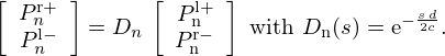 $$ \left [\begin {array}{r} P_{n}^{\mathrm {r}+}\\ P_{n}^{\mathrm {l}-} \end {array}\right ] = D_{n} \, \left [\begin {array}{r} P_{\mathrm {n}}^{\mathrm {l}+}\\ P_{\mathrm {n}}^{\mathrm {r}-} \end {array}\right ] \mathrm {\ with\ } D_{\mathrm {n}}(s) = \mathrm {e}^{-\frac {s\,d}{2c}}. $$