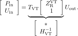 $$ {\left [\begin {array}{c} P_{\mathrm {in}}\\ U_{\mathrm {in}} \end {array}\right ]} = \mathop {\underbrace {T_{\mathrm {VT}} {\left [\begin {array}{c} Z_{\mathrm {R}}^{\mathrm {VT}}\\ 1 \end {array}\right ]}}}\limits _{{\left [\begin {array}{c} * \\ H_{\mathrm {VT}}^{-1} \end {array}\right ]}} U_{\mathrm {out}}. $$