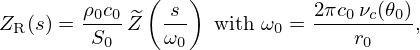 $$ Z_{\mathrm {R}}(s) = \frac {\rho _0 c_0}{S_0} \, \widetilde Z\left ( \frac {s}{\omega _0} \right ) \mathrm {\ with\ }\omega _0 = \frac {2\pi c_0 \, \nu _c(\theta _0)}{r_0}, $$