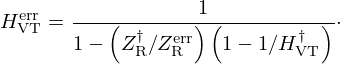 $$ H_{\mathrm {VT}}^{\mathrm {err}} = \frac {1}{ 1- \left (Z_{\mathrm {R}}^\dagger /Z_{\mathrm {R}}^{\mathrm {err}}\right ) \left (1 - 1/H_{\mathrm {VT}}^\dagger \right )}\cdot $$