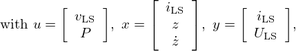 $$ \mathrm {with\ } u = {\left [\begin {array}{c} v_{\mathrm {LS}}\\ P \end {array}\right ]}, \ x = {\left [\begin {array}{c} i_{\mathrm {LS}}\\ z\\ {\dot {z}} \end {array}\right ]}, \ y = {\left [\begin {array}{c} i_{\mathrm {LS}}\\ U_{\mathrm {LS}} \end {array}\right ]}, $$