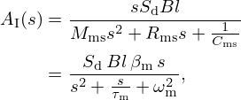 $$ \begin{aligned}A_{\mathrm {I}}(s) &= \frac {s S_{\mathrm {d}} Bl}{M_{\mathrm {ms}} s^2 + R_{\mathrm {ms}} s + \frac {1}{C_{\mathrm {ms}}}}\\ &= \frac {S_{\mathrm {d}}\, Bl\, \beta _{\mathrm {m}} \, s}{s^2+\frac {s}{\tau _{\mathrm {m}}}+\omega _{\mathrm {m}}^2}, \end{aligned} $$