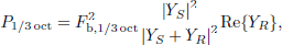 $$ \begin{aligned} P_{1/3\,\mathrm{oct} } =F_{\mathrm{b} ,1/3\,\mathrm{oct} }^{2}\frac{\mathopen \mathclose {\left| {Y_{S} } \right|}^{2}}{\mathopen \mathclose {\left| {Y_{S} +Y_{R} } \right|}^{2}}\mathrm{Re}\mathopen \mathclose {\left\{ {Y_{R} } \right\} }, \end{aligned} $$