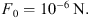 $$ \begin{aligned} F_{0} =10^{-6}\,\mathrm{N} . \end{aligned} $$