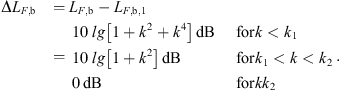 $$ \begin{aligned} \mathrm{\Delta }L_{F,\mathrm{b} }&=L_{F,\mathrm{b} } -L_{F,\mathrm{b} ,1}\nonumber \\&={\mathopen \mathclose {\left\{ \begin{array}{ll} 10\,\lg \mathopen \mathclose {\left[ {1+k^{2}+k^{4}} \right]}\,\mathrm{dB}&\text{ for} k<k_{1} \\ 10\,\lg \mathopen \mathclose {\left[ {1+k^{2}} \right]}\,\mathrm{dB}&\text{ for} k_{1} < k < k_{2} \\ 0\,\mathrm{dB}&\text{ for} k>k_{2}\\ \end{array}\right.}} \end{aligned} $$