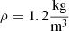 $\rho ={1.2}{\frac {{\textrm {kg}}}{{\textrm {m}}^3}}$