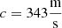 $c={343}{\frac {{\textrm {m}}}{{\textrm {s}}}}$
