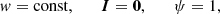 $ ${w} ={\textrm {const}},\qquad {\boldsymbol I} =\boldsymbol 0,\qquad \psi =1,$ $