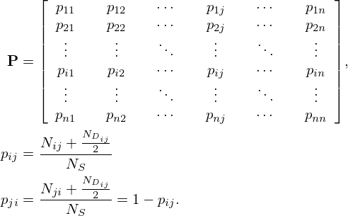 $$ \begin{aligned} {\mathbf {P}}&= {\left [\begin {array}{cccccc} p_{11} &\quad p_{12} &\quad \cdots &\quad p_{1j} &\quad \cdots &\quad p_{1n} \\ p_{21} &\quad p_{22} &\quad \cdots &\quad p_{2j} &\quad \cdots &\quad p_{2n} \\ \vdots &\quad \vdots &\quad \ddots &\quad \vdots &\quad \ddots &\quad \vdots \\ p_{i1} &\quad p_{i2} &\quad \cdots &\quad p_{ij} &\quad \cdots &\quad p_{in} \\ \vdots &\quad \vdots &\quad \ddots &\quad \vdots &\quad \ddots &\quad \vdots \\ p_{n1} &\quad p_{n2} &\quad \cdots &\quad p_{nj} &\quad \cdots &\quad p_{nn} \\ \end {array}\right ]}, \\ p_{ij}&=\frac {N_{ij}+\frac {N_{D_{ij}}}{2}}{N_{S}}\\ p_{ji}&=\frac {N_{ji}+\frac {N_{D_{ij}}}{2}}{N_{S}}=1-p_{ij}. \end{aligned} $$