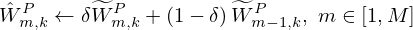 $$ {{\hat {W}}}_{m,k}^{P} \leftarrow \delta {\widetilde {W}}_{m,k}^{P} + \left ({1 - \delta } \right ){\widetilde {W}}_{m - 1,k}^{P},\ m \in \left [ {1,M} \right ] $$