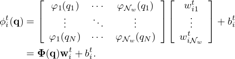 $$ \begin{aligned}\phi _{i}^t({{\mathbf {q}}}) &= { {\left [\begin {array}{ccc} \varphi _1(q_1) & \cdots & \varphi _{{\cal {{N}}}_w}(q_1) \\ \vdots & \ddots & \vdots \\ \varphi _1(q_N) & \cdots & \varphi _{{\cal {{N}}}_w}(q_N) \\ \end {array}\right ]} {\left [\begin {array}{c} w_{i1}^t \\ \vdots \\ w_{i{{\cal {{N}}}_w}}^t \\ \end {array}\right ]} } + b_i^t\\ & = \boldsymbol {{\mathrm {\Phi }}}({{\mathbf {q}}}){{\mathbf {w}}}_i^t + b_i^t. \end{aligned} $$