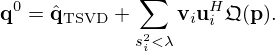 $$ {{\mathbf {q}}}^0 = {\hat {{{\mathbf {q}}}}}_{\mathrm {TSVD}} + \sum _{s_i^2 \lt \lambda } {{\mathbf {v}}}_i{{\mathbf {u}}}_i^H {\frak {Q}}({{\mathbf {p}}}). $$