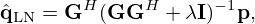 $$ {\hat {{{\mathbf {q}}}}}_\mathrm {LN} = {{\mathbf {G}}}^H({{\mathbf {G}}}{{\mathbf {G}}}^H + \lambda {{\mathbf {I}}})^{-1}{{\mathbf {p}}}, $$