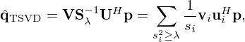 $$ {\hat {{{\mathbf {q}}}}}_{\mathrm {TSVD}} = {{\mathbf {V}}}{{\mathbf {S}}}^{-1}_\lambda {{\mathbf {U}}}^H{{\mathbf {p}}} = \sum _{s_i^2 \geq \lambda } \frac {1}{s_i}{{\mathbf {v}}}_i{{\mathbf {u}}}_i^H{{\mathbf {p}}}, $$