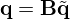$ {{\mathbf {q}}}={{\mathbf {B}}}{\tilde {{{\mathbf {q}}}}} $