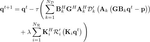 $$ \begin{aligned}{{\mathbf {q}}}^{t+1}&= {{\mathbf {q}}}^{t} -\tau \Bigg (\sum _{k=1}^{N_{\cal {{D}}}} {{\mathbf {B}}}_k^H{{\mathbf {G}}}^H{{\mathbf {A}}}^H_k{\cal {{D}}}'_k\left ({{\mathbf {A}}}_k\left ({{\mathbf {G}}}{{\mathbf {B}}}_k{{{\mathbf {q}}}}^t - {{\mathbf {p}}}\right )\right ) \\ &\quad + \lambda \sum _{i=1}^{N_{\cal {{R}}}}{{\mathbf {K}}}^H_i{\cal {{R}}}'_i\left ({{\mathbf {K}}}_i{{\mathbf {q}}}^t\right )\Bigg ) \end{aligned} $$