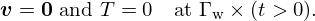 $$ {\boldsymbol {v}} = {\boldsymbol {0}} \ {\textrm {and}}\ T=0 \quad {\textrm {at}}\ {\mathrm \Gamma }_{{\textrm {w}}}\times (t>0). $$